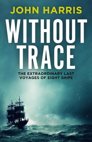 Without Trace The Extraordinary Last Voyages of Eight Ships【電子書籍】 John Harris