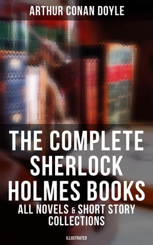 The Complete Sherlock Holmes Books: All Novels Short Story Collections (Illustrated) A Study in Scarlet, The Sign of Four, The Hound of the Baskervilles, The Valley of Fear…【電子書籍】 Arthur Conan Doyle