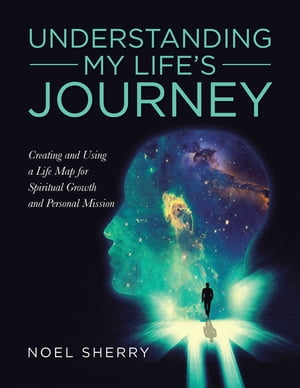 Understanding My Life’s Journey Creating and Using a Life Map for Spiritual Growth and Personal Mission【電子書籍】[ Noel Sherry ]