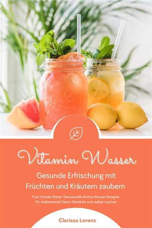 Vitamin Wasser: Gesunde Erfrischung mit Fr?chten und Kr?utern zaubern (Fruit Infused Water: Genussvolle Aroma-Wasser Rezepte f?r vitalisierende Detox-Getr?nke zum selber machen)【電子書籍】[ Clarissa Lorenz ]