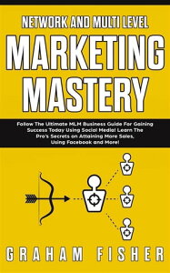 Network and Multi-Level Marketing Mastery Follow The Ultimate MLM Business Guide For Gaining Success Today Using Social Media! Learn The Pro’s Secrets on Attaining More Sales, Using Facebook, and More!【電子書籍】[ Graham Fisher ]