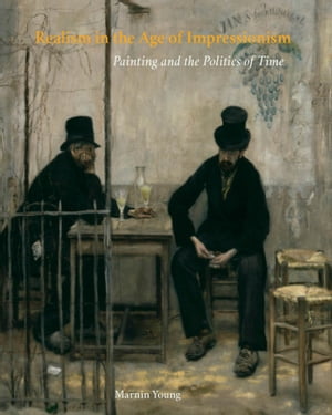 Realism in the Age of Impressionism Painting and the Politics of Time【電子書籍】 Marnin Young