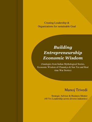 Building Entrepreneurship Economic Wisdom ( Analogies from Indian Mythological stories,Economic Wisdom of Chanakya, Sun Tzu & Real Time War Stories)