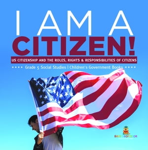 I am A Citizen! : US Citizenship and the Roles, Rights & Responsibilities of Citizens | Grade 5 Social Studies | Children's Government Books