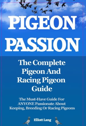 Pigeon Passion. The Complete Pigeon and Racing Pigeon Guide. The Must-Have Guide For ANYONE Passionate About Keeping, Breeding Or Racing Pigeons