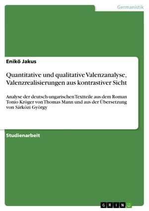 Quantitative und qualitative Valenzanalyse, Valenzrealisierungen aus kontrastiver Sicht Analyse der deutsch-ungarischen Textteile aus dem Roman Tonio Kr?ger von Thomas Mann und aus der ?bersetzung von S?rk?zi Gy?rgy