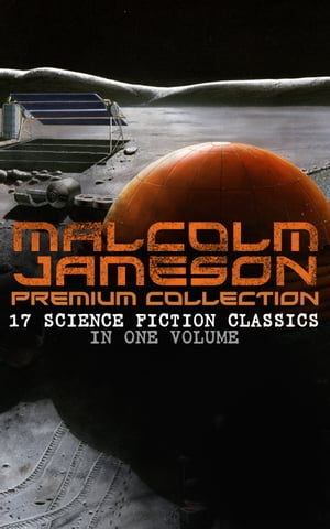 MALCOLM JAMESON Premium Collection ? 17 Science Fiction Classics in One Volume Including Captain Bullard Stories, The Sorcerer's Apprentice, Wreckers of the Star Patrol, Atom Bomb and many others (From the Renowned Author and Ex-Navy O