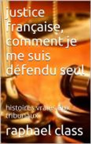 JUSTICE FRANCAISE : COMMENT, je me suis défendu seul
