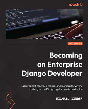 Becoming an Enterprise Django Developer Discover best practices, tooling, and solutions for writing and organizing Django applications in production【電子書籍】 Michael Dinder