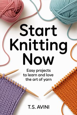 Start Knitting Now Easy Projects to Learn and Love the Art of Yarn【電子書籍】[ T.S Avini ]