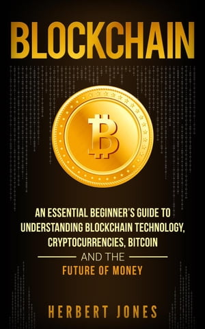 Blockchain: An Essential Beginner’s Guide to Understanding Blockchain Technology, Cryptocurrencies, Bitcoin and the Future of Money