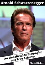 Arnold Schwarzenegger: An Unbelievable Biography of a True Achiever【電子書籍】 Chris Dicker