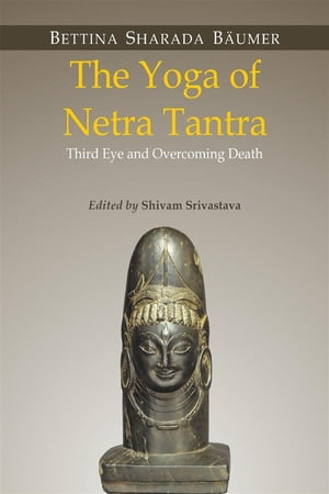The Yoga of Netra Tantra Third Eye and Overcoming Death【電子書籍】[ Shivam Srivastava ]