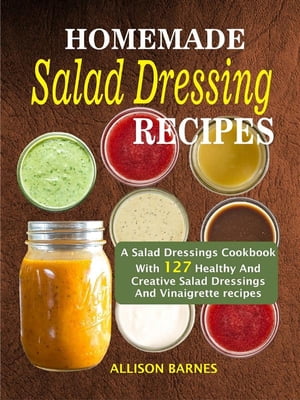 Homemade Salad Dressing Recipes: A Salad Dressings Cookbook With 127 Healthy And Creative Salad ..