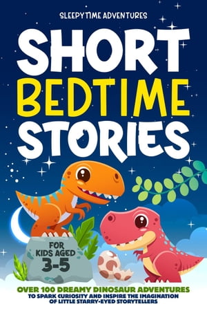 Short Bedtime Stories for Kids Aged 3-5: Over 100 Dreamy Dinosaur Adventures to Spark Curiosity and Inspire the Imagination of Little Starry-Eyed Storytellers Bedtime Stories【電子書籍】 Sleepytime Adventures