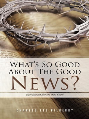 What’S so Good About the Good News? Eight Essential Elements of the Gospel【電子書籍】[ Charles Lee Bilberry ]