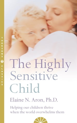 The Highly Sensitive Child: Helping our children thrive when the world overwhelms them【電子書籍】 Elaine N. Aron