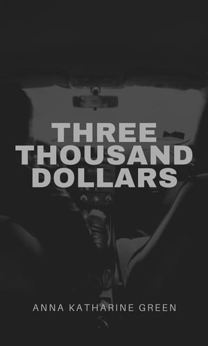 Three Thousand Dollars【電子書籍】[ Anna Katharine Green ]