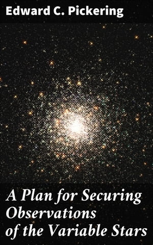 A Plan for Securing Observations of the Variable Stars【電子書籍】[ Edward C. Pickering ]