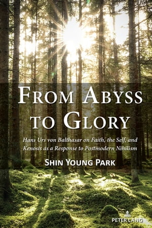 From Abyss to Glory Hans Urs von Balthasar on Faith, the Self, and Kenosis as a Response to Postmodern Nihilism