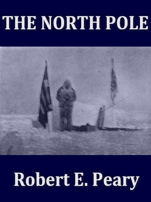 The North Pole, Its Discovery in 1909 under the Auspices of the Peary Arctic Club