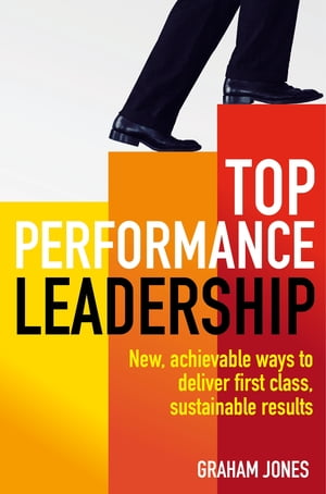 Top Performance Leadership A dynamic and achievable new approach to delivering first-class, sustainable results【電子書籍】[ Dr Graham Jones ]