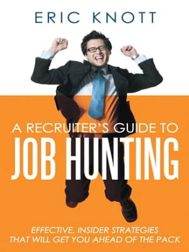 A Recruiter's Guide to Job Hunting Effective, Insider Strategies That Will Get You Ahead of the Pack【電子書籍】[ Eric Knott ]