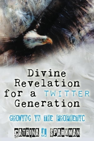 Divine Revelation for a Twitter Generation Growing in the Prophetic【電子書籍】[ Catrina J. Sparkman ]