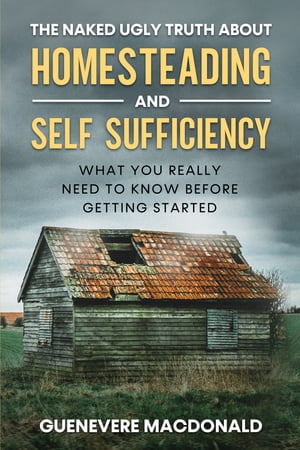 The Naked Ugly Truth About Homesteading and Self Sufficiency