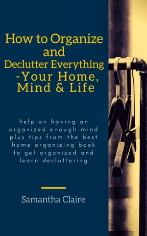 How to Organize and Declutter Everything-- Your Home, Mind & Life Help on having an organized enough mind plus tips from the best home organizing book to get organized and learn decluttering