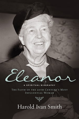 Eleanor: A Spiritual Biography The Faith of the 20th Century 039 s Most Influential Woman【電子書籍】 Harold Ivan Smith