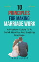 Ten Principles For Making Marriage Work: A Modern Guide To A Solid, Healthy And Lasting Marriage【電子書籍】 Frank Albert