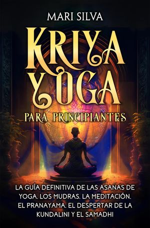 Kriya Yoga para principiantes: La gu?a definitiva de las asanas de yoga, los mudras, la meditaci?n, el pranayama, el despertar de la kundalini y el samadhi