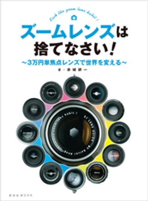 ズームレンズは捨てなさい！～3万円単焦点レンズで世界を変える～【電子書籍】[ 赤城耕一 ]