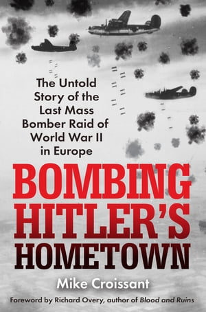 Bombing Hitler's Hometown The Untold Story of the Last Mass Bomber Raid of World War II in Europe【電子書籍】[ Mike Croissant ]