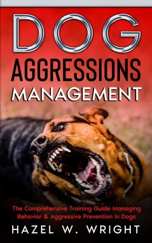 Dog Aggression Management : The Comprehensive Training Guide Managing Behavior & Aggressive Prevention In Dogs