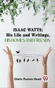 Isaac Watts;His Life And Writings,His Homes And 