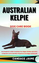 AUSTRALIAN KELPIE DOG CARE BOOK Easy Beginners Guide To Raising Your Happy, Healthy And Active Companion As Pet And Other Purposes From Puppy And Beyond