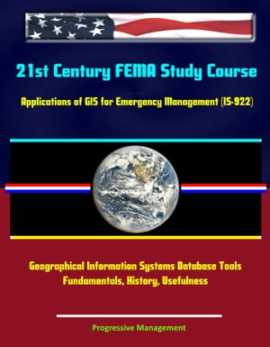 21st Century FEMA Study Course: Applications of GIS for Emergency Management (IS-922) - Geographical Information Systems Database Tools, Fundamentals, History, Usefulness【電子書籍】 Progressive Management