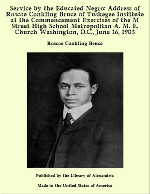Service by the Educated Negro: Address of Roscoe Conkling Bruce of Tuskegee Institute at the Commencement Exercises of the M Street High School Metropolitan A. M. E. Church Washington, D.C., June 16, 1903