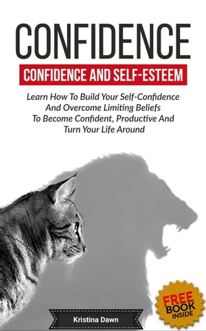 Confidence And Self-Esteem: How to Build Your Confidence And Overcome Limiting Beliefs【電子書籍】[ Kristina Dawn ]
