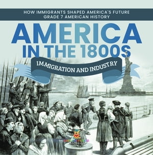 America in the 1800s : Immigration and Industry How Immigrants Shaped America 039 s Future Grade 7 American History【電子書籍】 Baby Professor