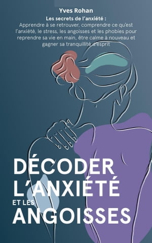 D?coder les angoisses et l'anxi?t? Les secrets de l'anxi?t? : apprendre ? se retrouver, comprendre l'anxi?t?, les angoisses et les phobies pour reprendre sa vie en main et sa tranquillit? d'esprit