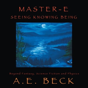 Master-E: Seeing, Knowing and Being Beyond Fantasy, Science Fiction and Physics【電子書籍】[ A. E. Beck ]