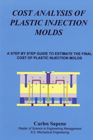 Cost Analysis of Plastic Injection Molds: A Step by Step Guide to Estimate the Final Cost of Plastic Injection Mold【電子書籍】 Carlos Sapene