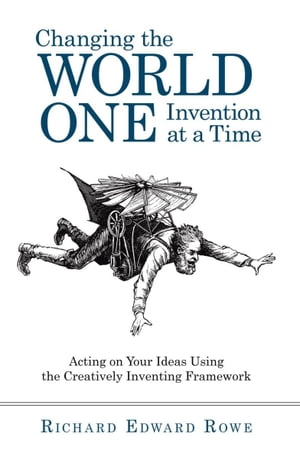 Changing the World One Invention at a Time Acting on Your Ideas Using the Creatively Inventing Framework