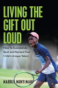 Living the Gift out Loud How to Successfully Spot and Nurture Your Child’s Uniqu...