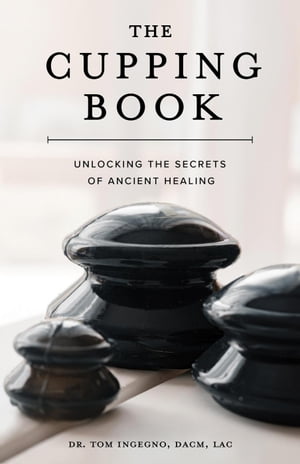 The Cupping Book: Unlocking the Secrets of Ancient Healing【電子書籍】 Tom Ingegno