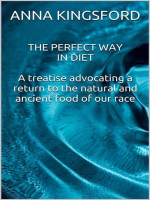 The perfect way in diet - A treatise advocating a return to the natural and ancient food of our race【電子書籍】[ Anna Kingsford ]