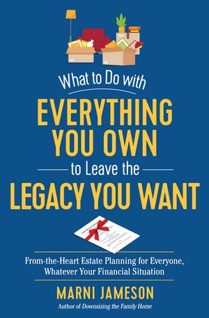 What to Do with Everything You Own to Leave the Legacy You Want: From-the-Heart Estate Planning for Everyone, Whatever Your Financial Situation【電子書籍】 Marni Jameson